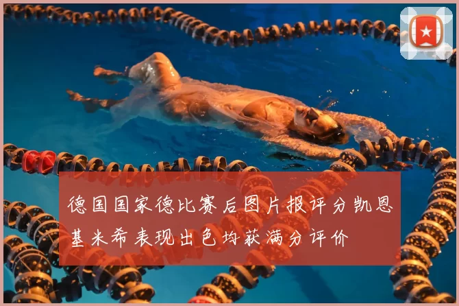 德国国家德比赛后图片报评分凯恩基米希表现出色均获满分评价