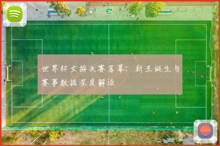 世界杯女排决赛落幕：新王诞生与赛事数据深度解读