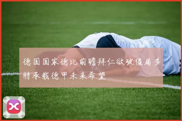 德国国家德比前瞻拜仁欲破僵局多特承载德甲未来希望
