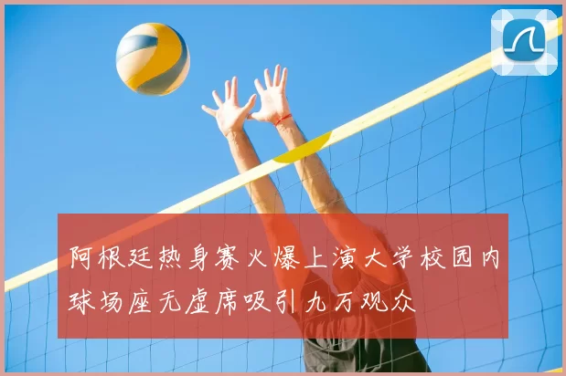 阿根廷热身赛火爆上演大学校园内球场座无虚席吸引九万观众