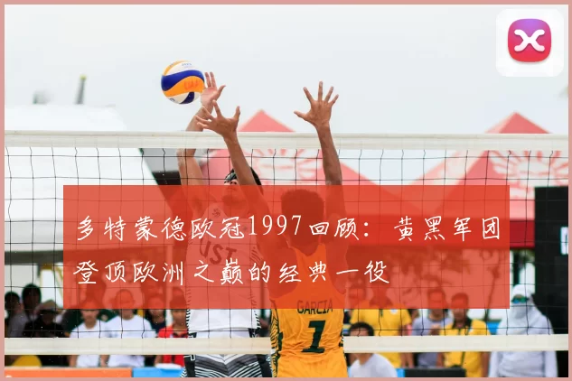 多特蒙德欧冠1997回顾:黄黑军团登顶欧洲之巅的经典一役