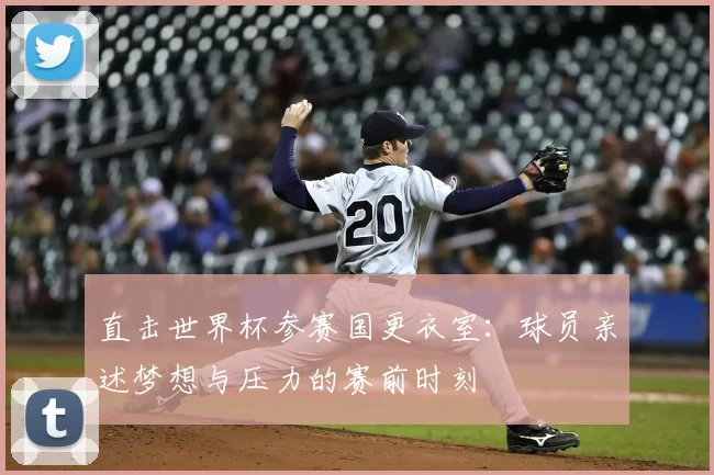 直击世界杯参赛国更衣室:球员亲述梦想与压力的赛前时刻