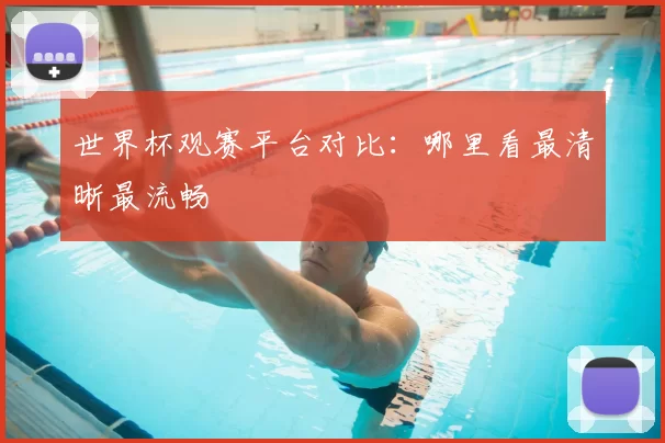 世界杯观赛平台对比：哪里看最清晰最流畅