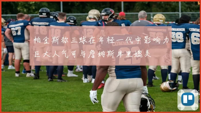 帕金斯称三球在年轻一代中影响力巨大人气可与詹姆斯库里媲美