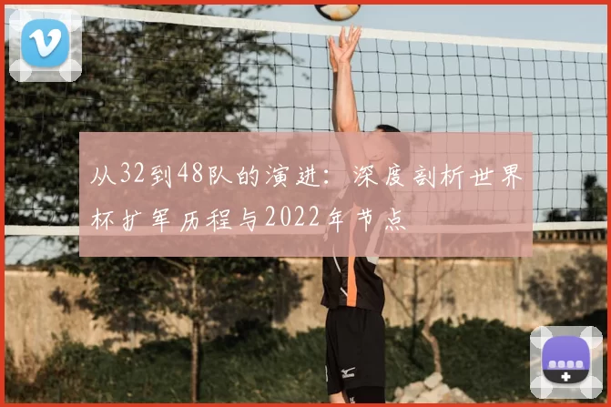 从32到48队的演进:深度剖析世界杯扩军历程与2022年节点