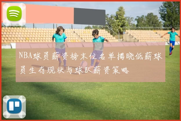 NBA球员薪资榜末位名单揭晓低薪球员生存现状与球队薪资策略