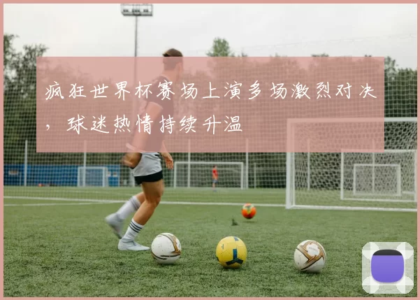 疯狂世界杯赛场上演多场激烈对决,球迷热情持续升温
