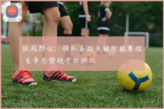 欧冠预估:强队备战关键阶段赛程 竞争态势趋于白热化