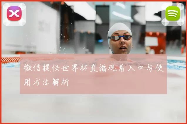 微信提供世界杯直播观看入口与使用方法解析