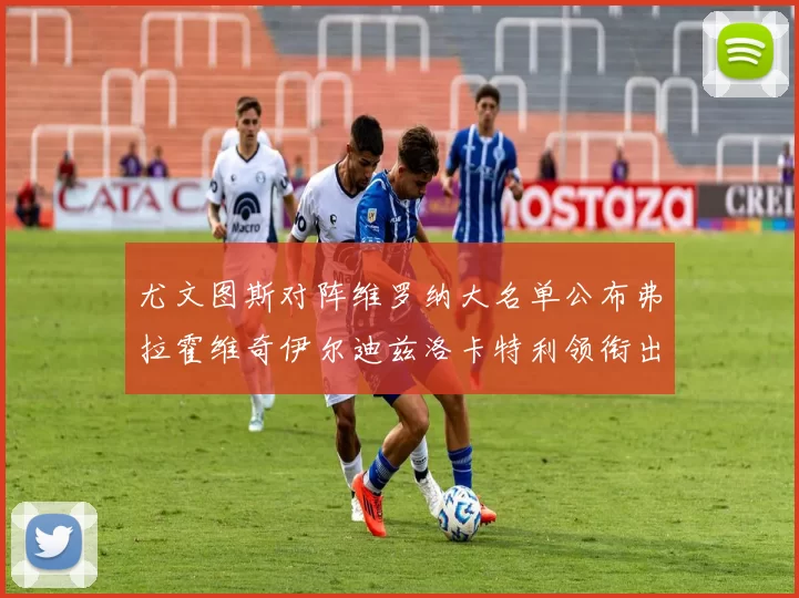 尤文图斯对阵维罗纳大名单公布弗拉霍维奇伊尔迪兹洛卡特利领衔出战