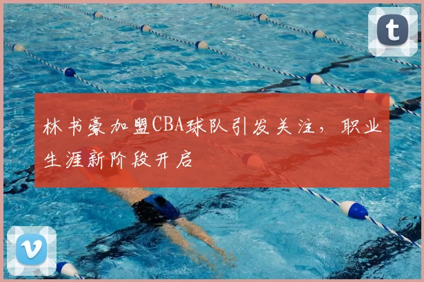 林书豪加盟CBA球队引发关注,职业生涯新阶段开启