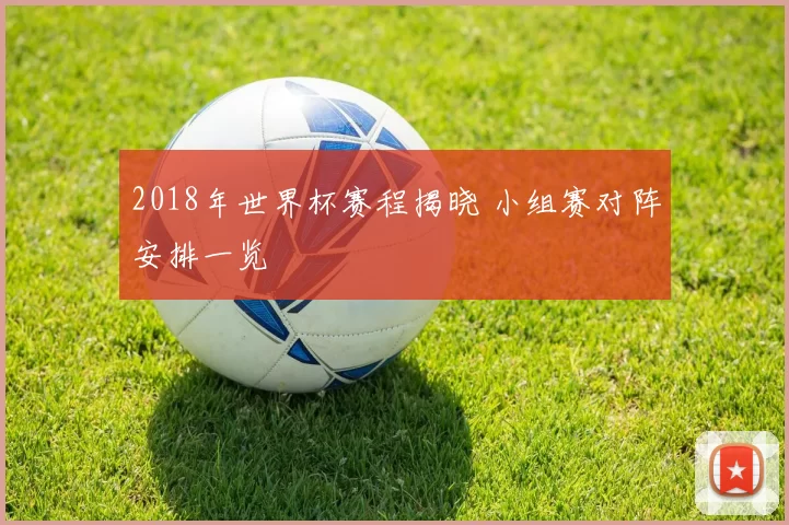2018年世界杯赛程揭晓 小组赛对阵安排一览