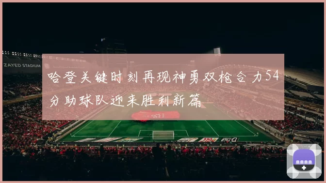 哈登关键时刻再现神勇双枪合力54分助球队迎来胜利新篇