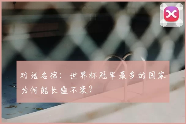 对话名宿：世界杯冠军最多的国家为何能长盛不衰？