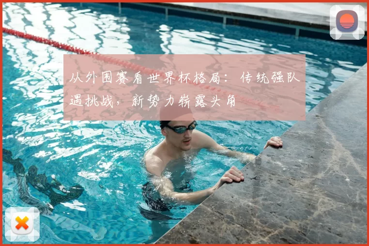 从外围赛看世界杯格局:传统强队遇挑战,新势力崭露头角