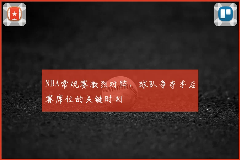 NBA常规赛激烈对阵,球队争夺季后赛席位的关键时刻