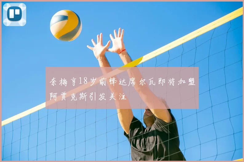 奈梅亨18岁前锋达席尔瓦即将加盟阿贾克斯引发关注