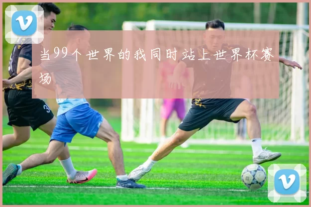 当99个世界的我同时站上世界杯赛场
