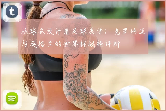 从球衣设计看足球美学:克罗地亚与英格兰的世界杯战袍评析
