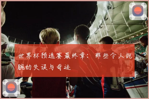 世界杯预选赛最终章:那些令人扼腕的失误与奇迹
