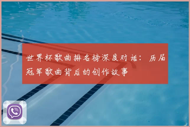 世界杯歌曲排名榜深度对话：历届冠军歌曲背后的创作故事