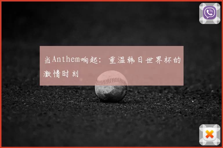 当Anthem响起：重温韩日世界杯的激情时刻