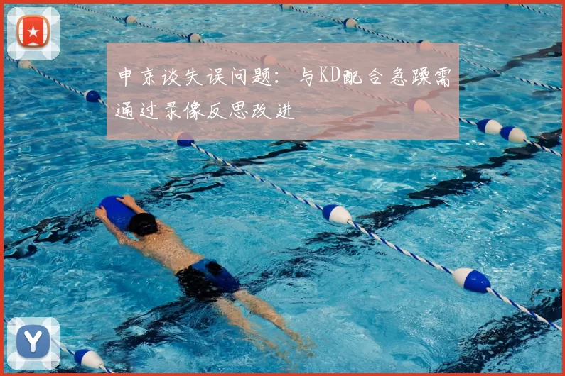 申京谈失误问题：与KD配合急躁需通过录像反思改进