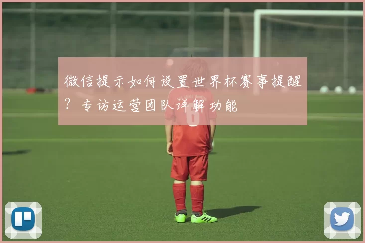 微信提示如何设置世界杯赛事提醒?专访运营团队详解功能