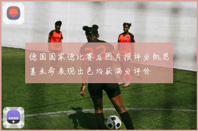 德国国家德比赛后图片报评分凯恩基米希表现出色均获满分评价