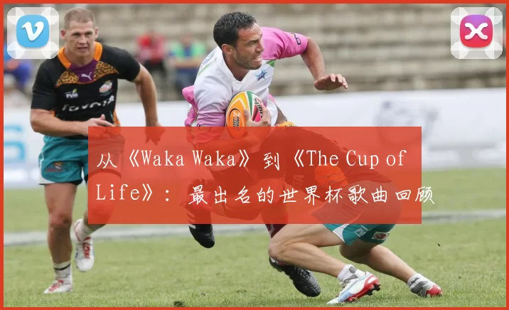 从《Waka Waka》到《The Cup of Life》:最出名的世界杯歌曲回顾