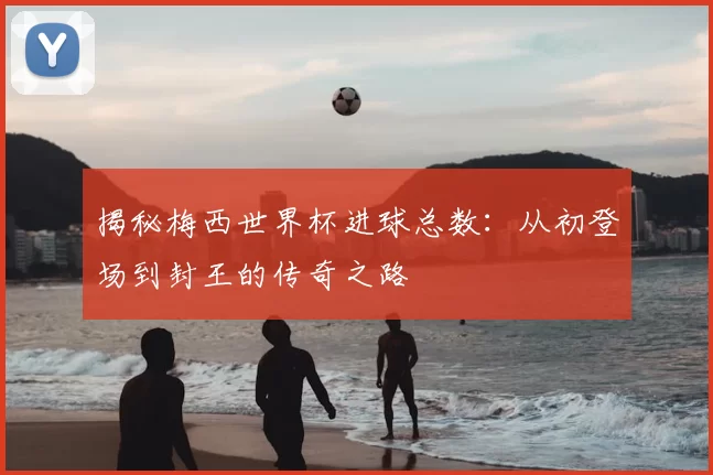 揭秘梅西世界杯进球总数:从初登场到封王的传奇之路