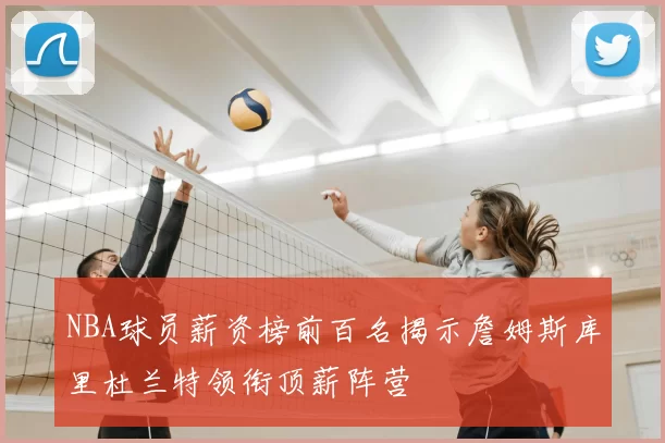 NBA球员薪资榜前百名揭示詹姆斯库里杜兰特领衔顶薪阵营