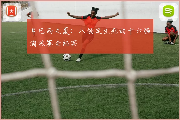 年巴西之夏：八场定生死的十六强淘汰赛全纪实