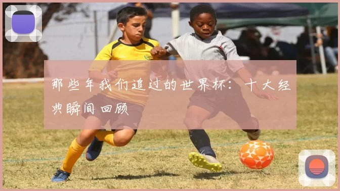 那些年我们追过的世界杯：十大经典瞬间回顾