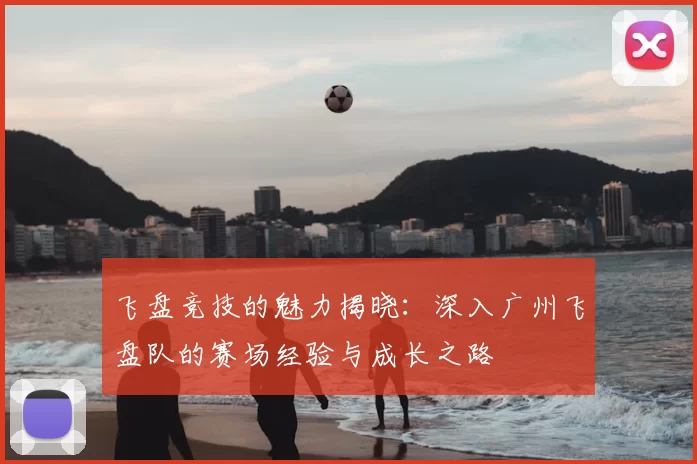 飞盘竞技的魅力揭晓:深入广州飞盘队的赛场经验与成长之路