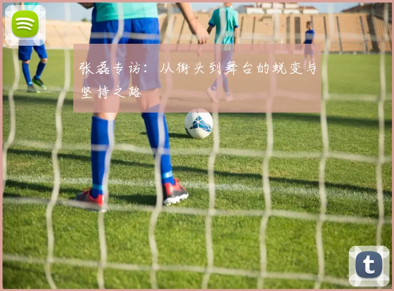 张磊专访:从街头到舞台的蜕变与坚持之路