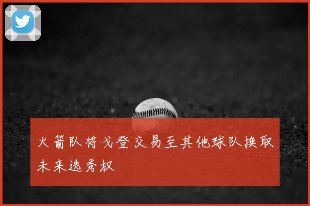 火箭队将戈登交易至其他球队换取未来选秀权