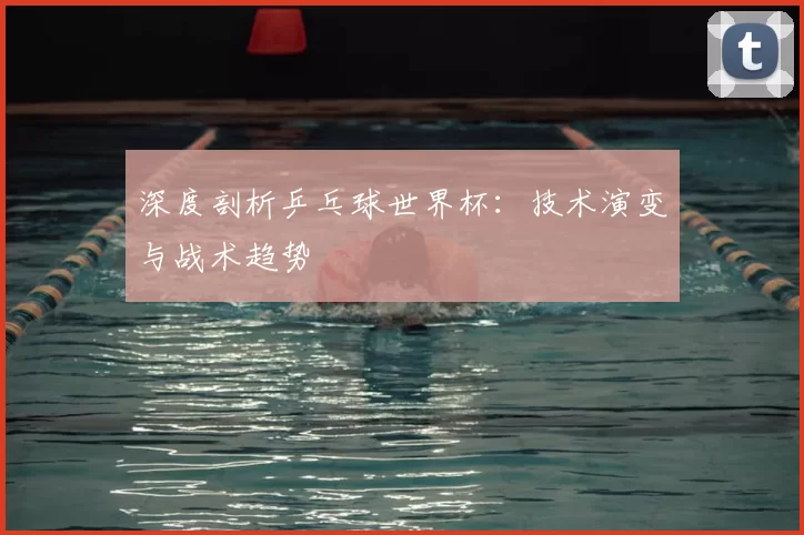 深度剖析乒乓球世界杯：技术演变与战术趋势