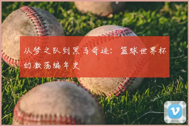 从梦之队到黑马奇迹：篮球世界杯的激荡编年史