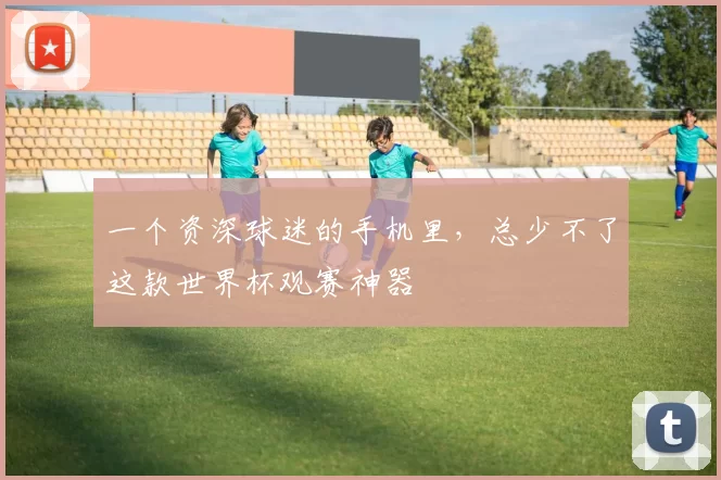 一个资深球迷的手机里，总少不了这款世界杯观赛神器