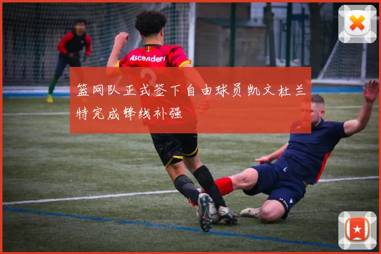 篮网队正式签下自由球员凯文杜兰特完成锋线补强