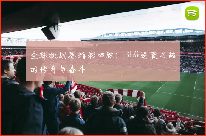 全球挑战赛精彩回顾:BLG逆袭之路的传奇与奋斗