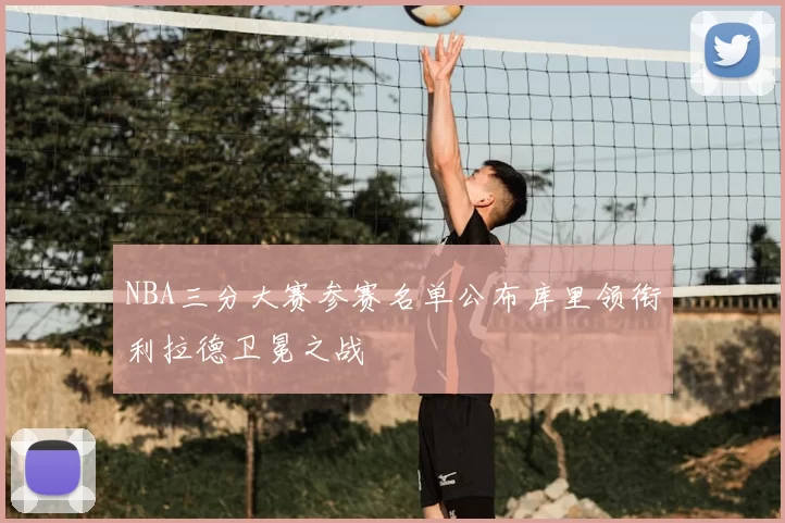 NBA三分大赛参赛名单公布库里领衔利拉德卫冕之战
