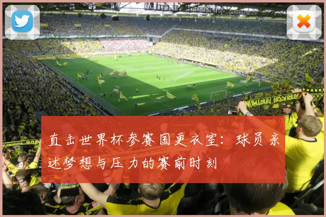 直击世界杯参赛国更衣室:球员亲述梦想与压力的赛前时刻