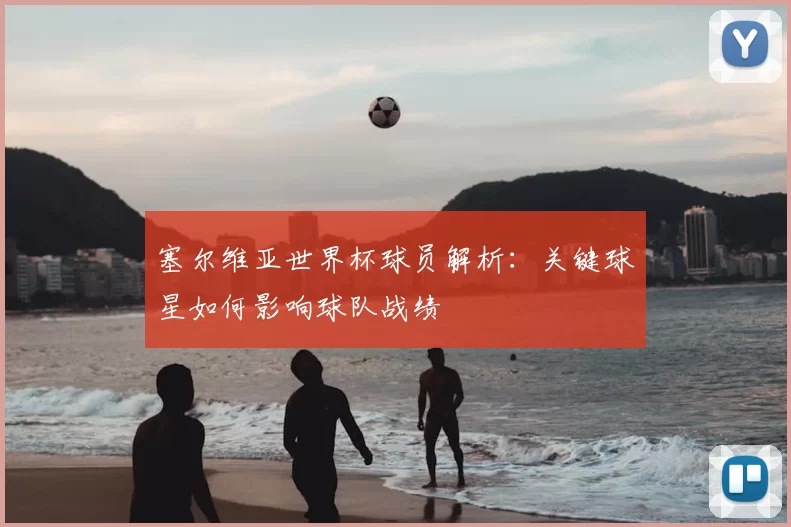 塞尔维亚世界杯球员解析:关键球星如何影响球队战绩