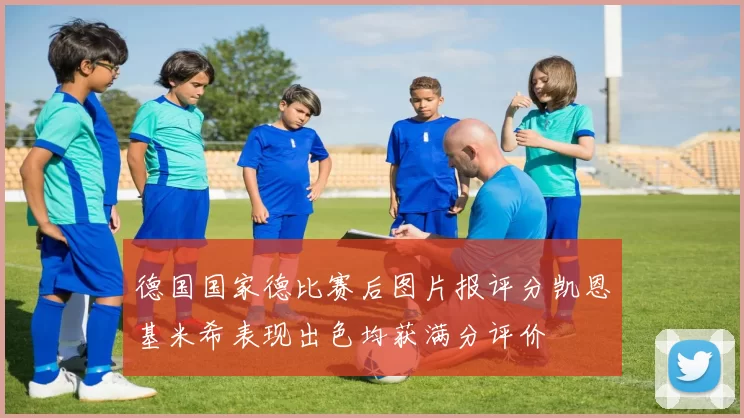 德国国家德比赛后图片报评分凯恩基米希表现出色均获满分评价