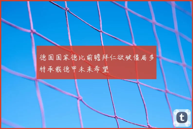 德国国家德比前瞻拜仁欲破僵局多特承载德甲未来希望