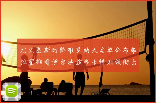 尤文图斯对阵维罗纳大名单公布弗拉霍维奇伊尔迪兹洛卡特利领衔出战