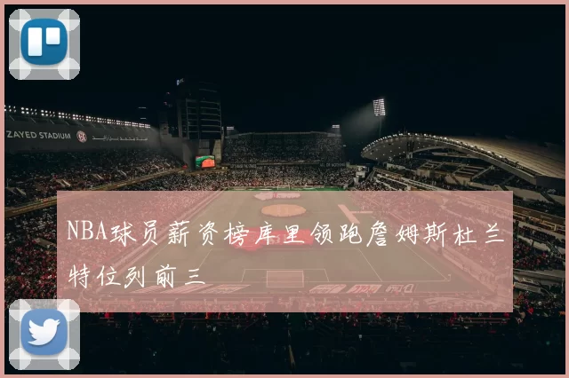 NBA球员薪资榜库里领跑詹姆斯杜兰特位列前三