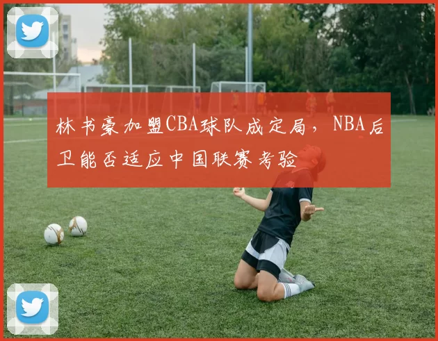 林书豪加盟CBA球队成定局,NBA后卫能否适应中国联赛考验
